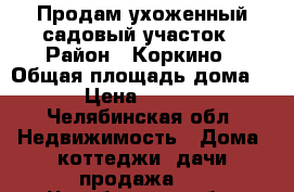 Продам ухоженный садовый участок › Район ­ Коркино › Общая площадь дома ­ 30 › Цена ­ 140 000 - Челябинская обл. Недвижимость » Дома, коттеджи, дачи продажа   . Челябинская обл.